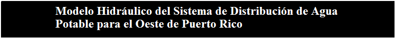 Text Box:    Modelo Hidráulico del Sistema de Distribución de Agua 
   Potable para el Oeste de Puerto Rico
